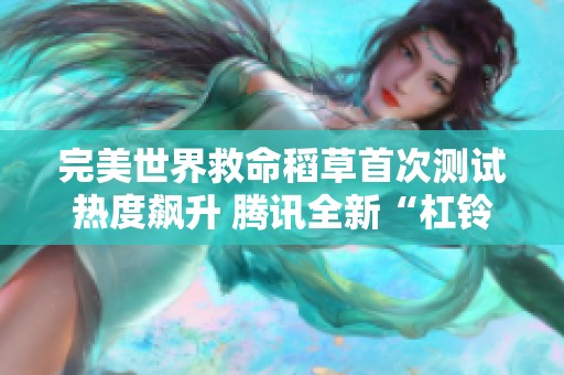 完美世界救命稻草首次测试热度飙升 腾讯全新“杠铃”掌机成为玩家追逐的焦点