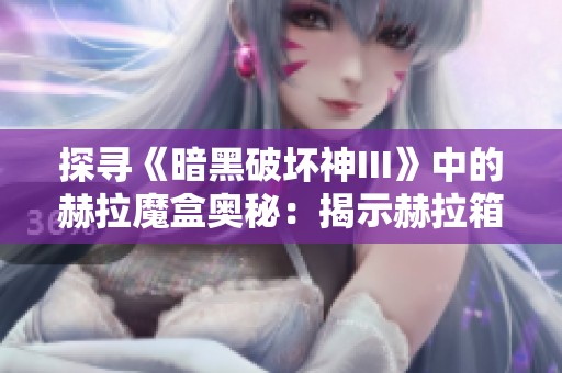 探寻《暗黑破坏神III》中的赫拉魔盒奥秘：揭示赫拉箱子背后的奇幻世界与隐藏宝藏