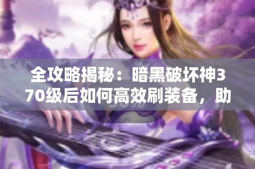 全攻略揭秘：暗黑破坏神370级后如何高效刷装备，助你迅速提升战力！