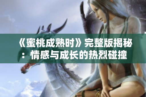 《蜜桃成熟时》完整版揭秘：情感与成长的热烈碰撞