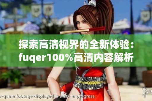 探索高清视界的全新体验：fuqer100%高清内容解析