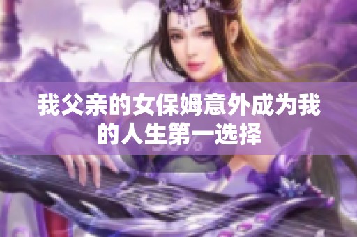 我父亲的女保姆意外成为我的人生第一选择