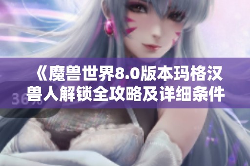 《魔兽世界8.0版本玛格汉兽人解锁全攻略及详细条件解析》