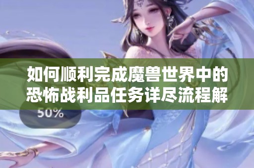 如何顺利完成魔兽世界中的恐怖战利品任务详尽流程解析与技巧分享