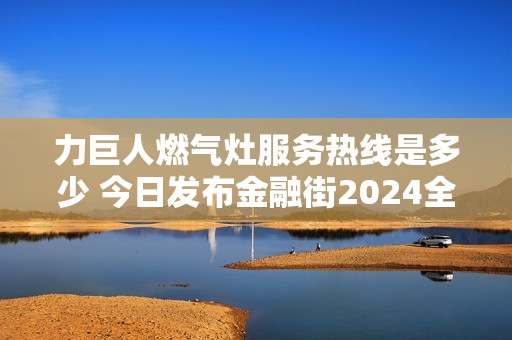 力巨人燃气灶服务热线是多少 今日发布金融街2024全新信息解析与探讨