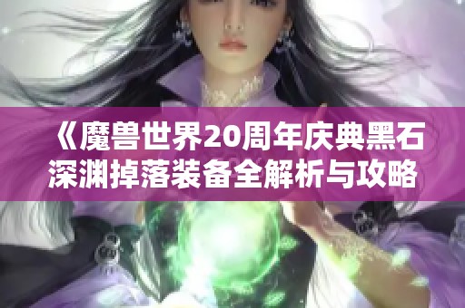 《魔兽世界20周年庆典黑石深渊掉落装备全解析与攻略分享攻略》