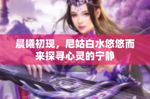 晨曦初现，尼姑白水悠悠而来探寻心灵的宁静