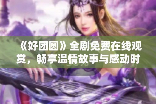 《好团圆》全剧免费在线观赏，畅享温情故事与感动时刻