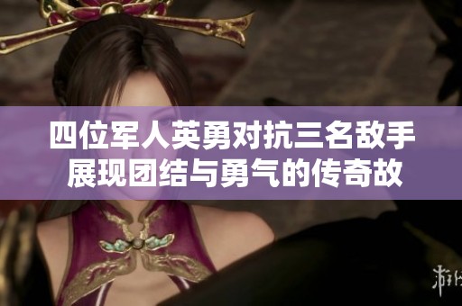 四位军人英勇对抗三名敌手 展现团结与勇气的传奇故事