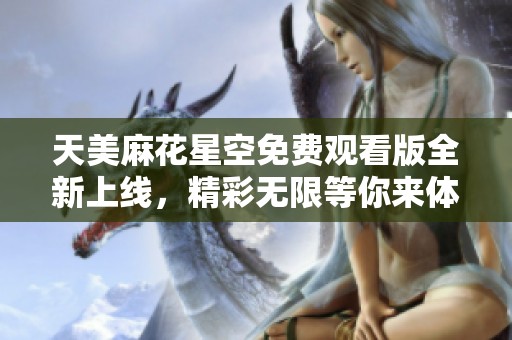 天美麻花星空免费观看版全新上线，精彩无限等你来体验