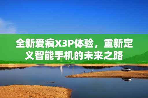 全新爱疯X3P体验，重新定义智能手机的未来之路