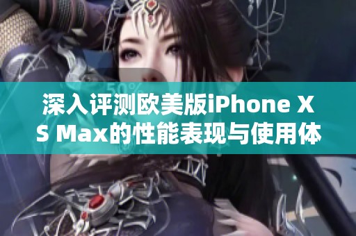 深入评测欧美版iPhone XS Max的性能表现与使用体验