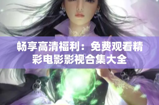 畅享高清福利：免费观看精彩电影影视合集大全