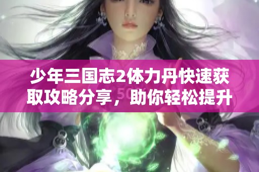 少年三国志2体力丹快速获取攻略分享，助你轻松提升游戏体验的方法解析