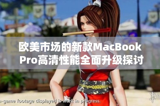 欧美市场的新款MacBook Pro高清性能全面升级探讨