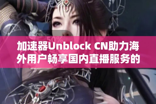 加速器Unblock CN助力海外用户畅享国内直播服务的全新体验