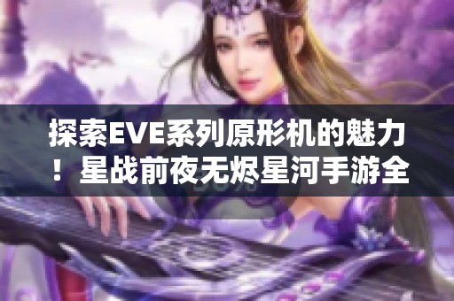 探索EVE系列原形机的魅力！星战前夜无烬星河手游全新体验解析！