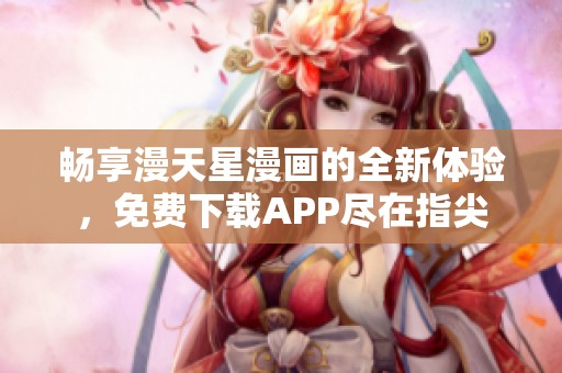 畅享漫天星漫画的全新体验，免费下载APP尽在指尖