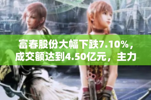 富春股份大幅下跌7.10%，成交额达到4.50亿元，主力资金未现明显控盘迹象