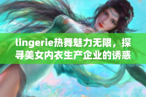 lingerie热舞魅力无限，探寻美女内衣生产企业的诱惑之旅