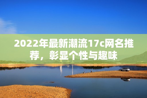 2022年最新潮流17c网名推荐，彰显个性与趣味