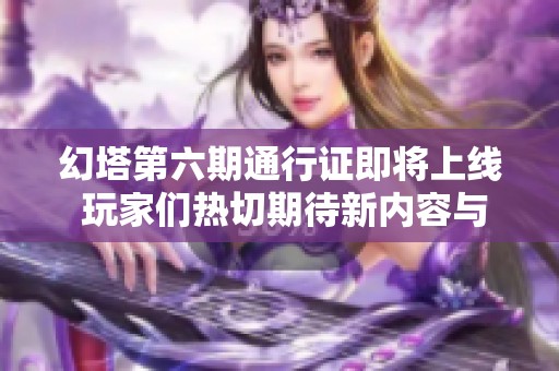 幻塔第六期通行证即将上线 玩家们热切期待新内容与奖励揭秘