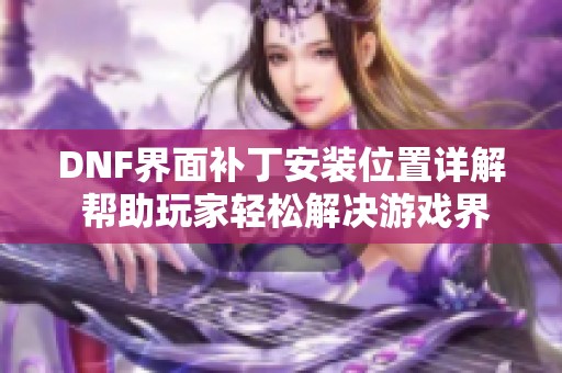 DNF界面补丁安装位置详解 帮助玩家轻松解决游戏界面问题