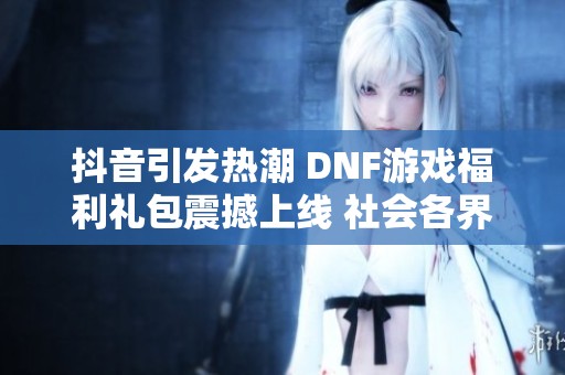 抖音引发热潮 DNF游戏福利礼包震撼上线 社会各界热议不断