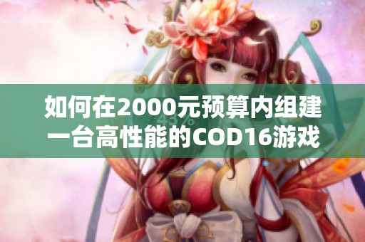 如何在2000元预算内组建一台高性能的COD16游戏电脑配置指南