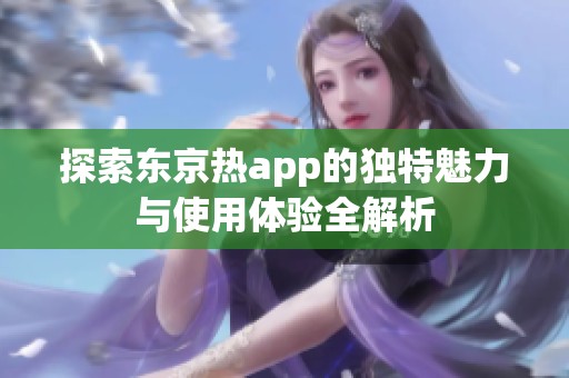 探索东京热app的独特魅力与使用体验全解析