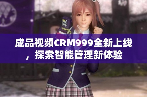 成品视频CRM999全新上线，探索智能管理新体验