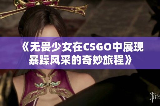 《无畏少女在CSGO中展现暴躁风采的奇妙旅程》