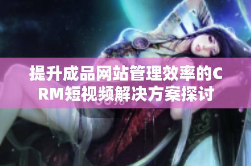 提升成品网站管理效率的CRM短视频解决方案探讨