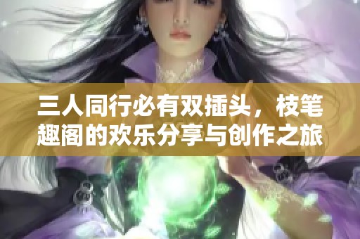 三人同行必有双插头，枝笔趣阁的欢乐分享与创作之旅