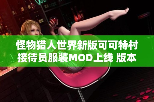 怪物猎人世界新版可可特村接待员服装MOD上线 版本1.10全新体验重磅来袭