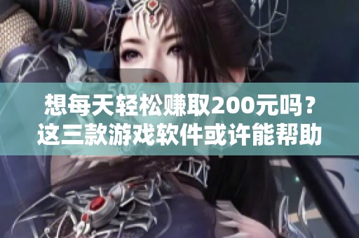 想每天轻松赚取200元吗？这三款游戏软件或许能帮助你实现目标