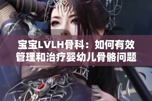 宝宝LVLH骨科：如何有效管理和治疗婴幼儿骨骼问题