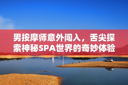 男按摩师意外闯入，舌尖探索神秘SPA世界的奇妙体验