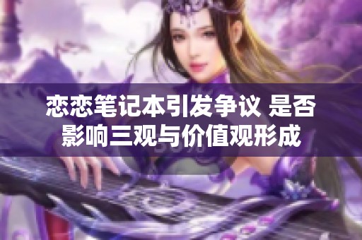 恋恋笔记本引发争议 是否影响三观与价值观形成