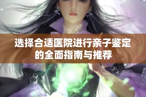 选择合适医院进行亲子鉴定的全面指南与推荐