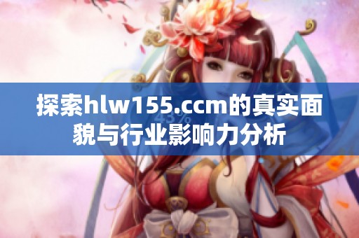 探索hlw155.ccm的真实面貌与行业影响力分析