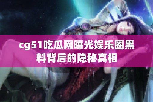 cg51吃瓜网曝光娱乐圈黑料背后的隐秘真相