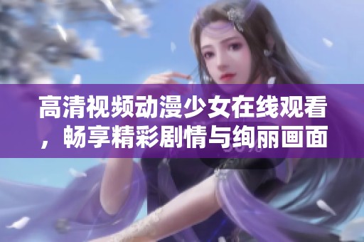 高清视频动漫少女在线观看，畅享精彩剧情与绚丽画面