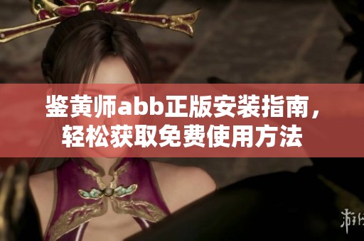 鉴黄师abb正版安装指南，轻松获取免费使用方法