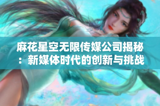 麻花星空无限传媒公司揭秘：新媒体时代的创新与挑战