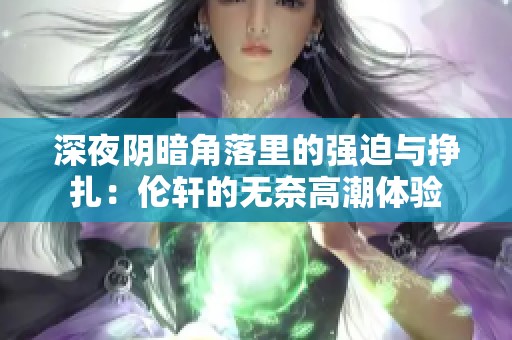 深夜阴暗角落里的强迫与挣扎：伦轩的无奈高潮体验