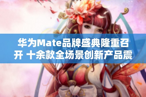 华为Mate品牌盛典隆重召开 十余款全场景创新产品震撼亮相引发关注