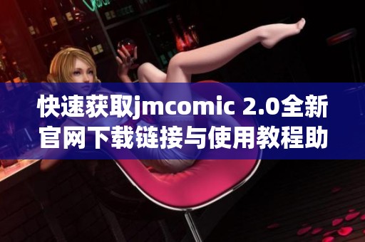 快速获取jmcomic 2.0全新官网下载链接与使用教程助手