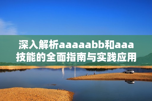 深入解析aaaaabb和aaa技能的全面指南与实践应用