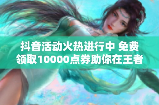 抖音活动火热进行中 免费领取10000点券助你在王者荣耀中畅玩无限